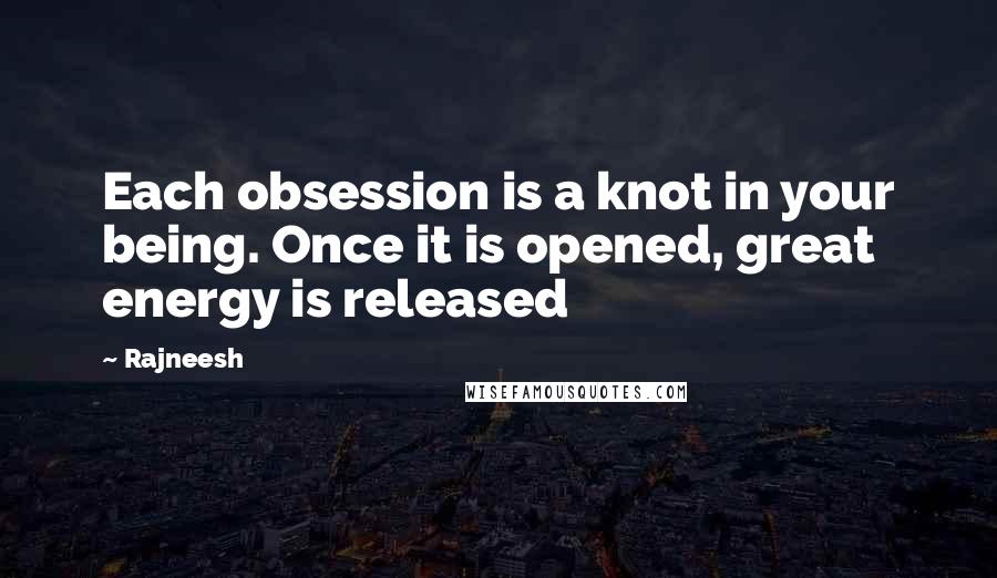 Rajneesh Quotes: Each obsession is a knot in your being. Once it is opened, great energy is released