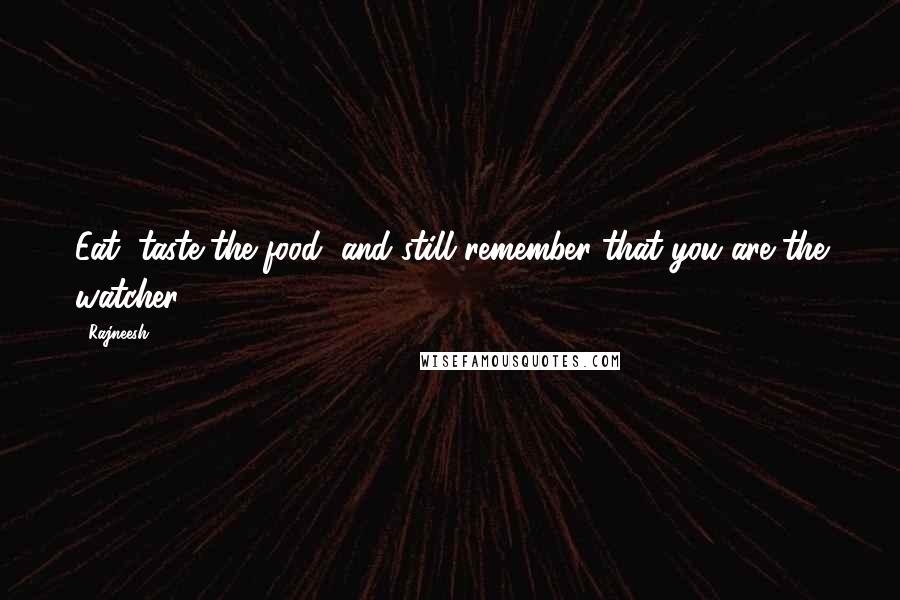 Rajneesh Quotes: Eat, taste the food, and still remember that you are the watcher.