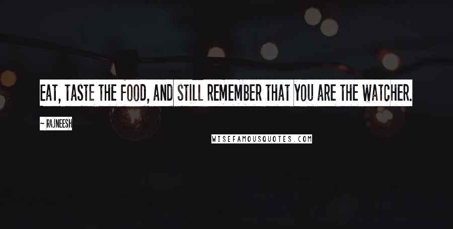 Rajneesh Quotes: Eat, taste the food, and still remember that you are the watcher.