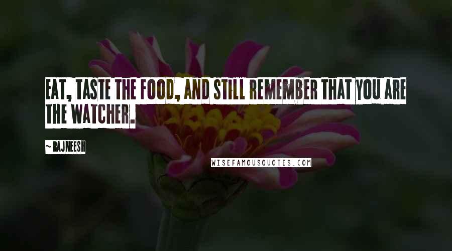 Rajneesh Quotes: Eat, taste the food, and still remember that you are the watcher.