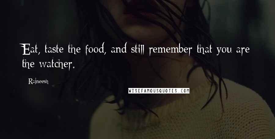 Rajneesh Quotes: Eat, taste the food, and still remember that you are the watcher.