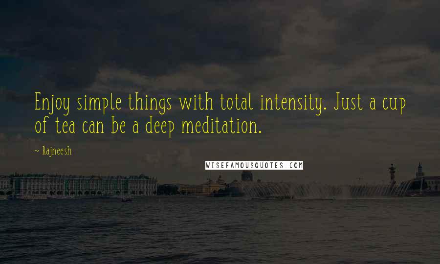 Rajneesh Quotes: Enjoy simple things with total intensity. Just a cup of tea can be a deep meditation.