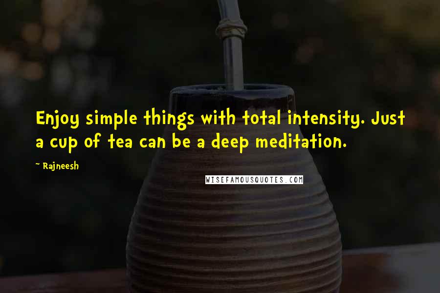 Rajneesh Quotes: Enjoy simple things with total intensity. Just a cup of tea can be a deep meditation.