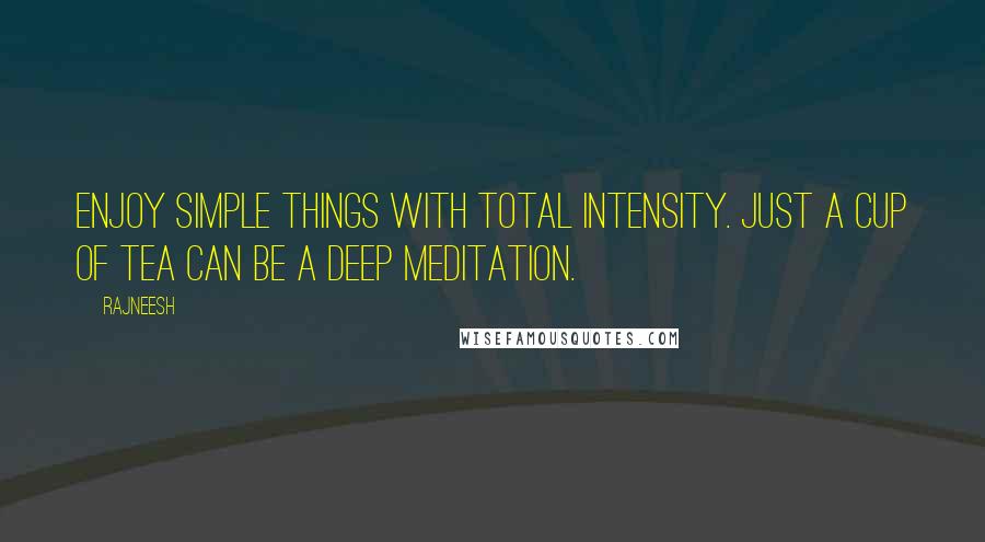 Rajneesh Quotes: Enjoy simple things with total intensity. Just a cup of tea can be a deep meditation.