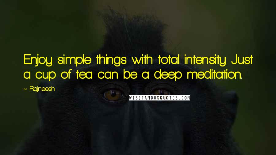 Rajneesh Quotes: Enjoy simple things with total intensity. Just a cup of tea can be a deep meditation.