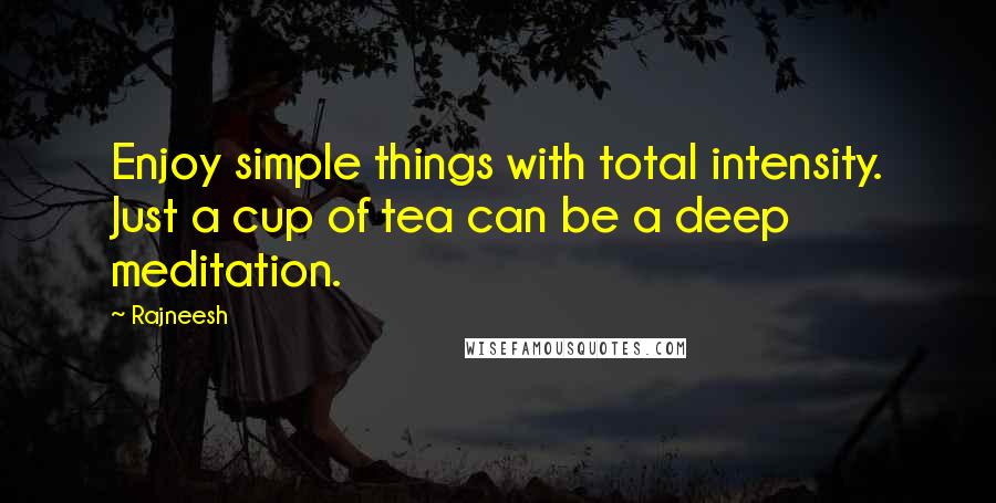 Rajneesh Quotes: Enjoy simple things with total intensity. Just a cup of tea can be a deep meditation.