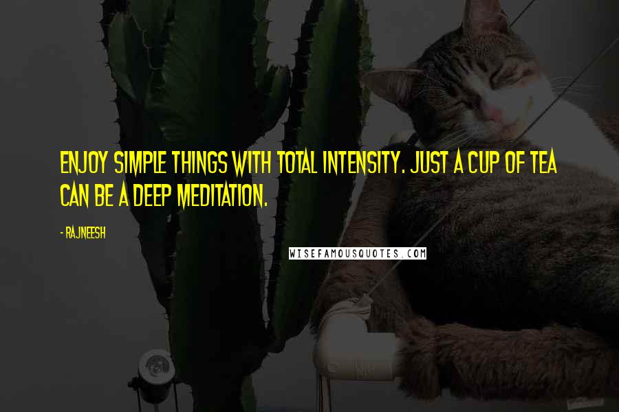 Rajneesh Quotes: Enjoy simple things with total intensity. Just a cup of tea can be a deep meditation.