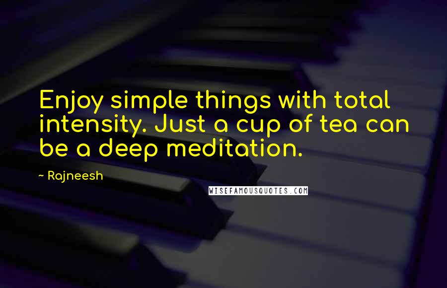 Rajneesh Quotes: Enjoy simple things with total intensity. Just a cup of tea can be a deep meditation.