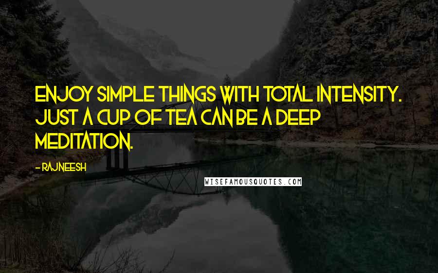 Rajneesh Quotes: Enjoy simple things with total intensity. Just a cup of tea can be a deep meditation.