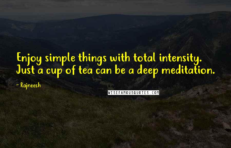 Rajneesh Quotes: Enjoy simple things with total intensity. Just a cup of tea can be a deep meditation.