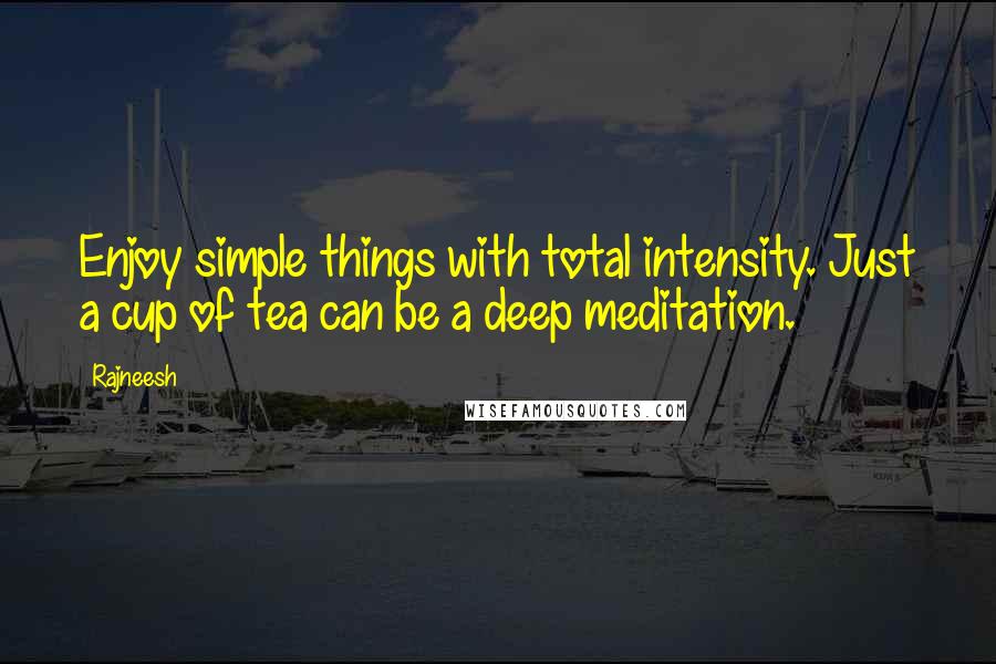 Rajneesh Quotes: Enjoy simple things with total intensity. Just a cup of tea can be a deep meditation.