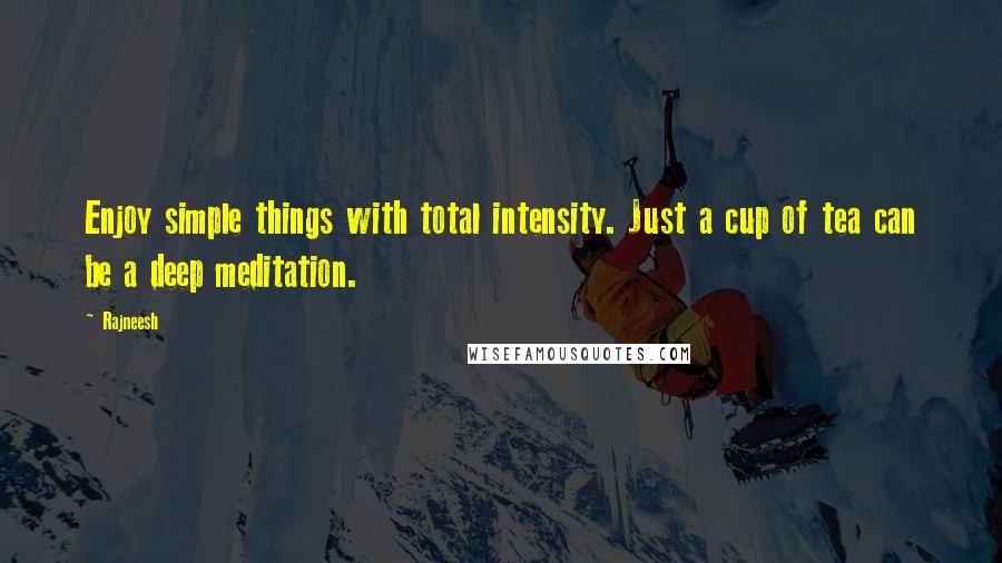 Rajneesh Quotes: Enjoy simple things with total intensity. Just a cup of tea can be a deep meditation.