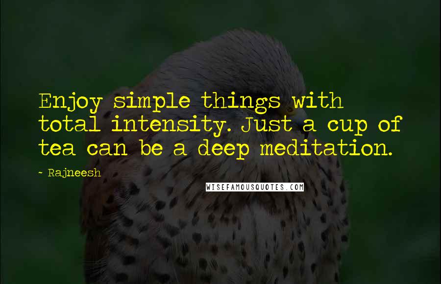 Rajneesh Quotes: Enjoy simple things with total intensity. Just a cup of tea can be a deep meditation.