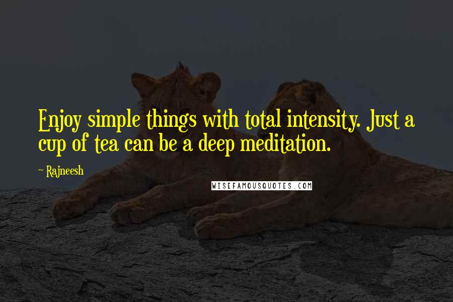 Rajneesh Quotes: Enjoy simple things with total intensity. Just a cup of tea can be a deep meditation.