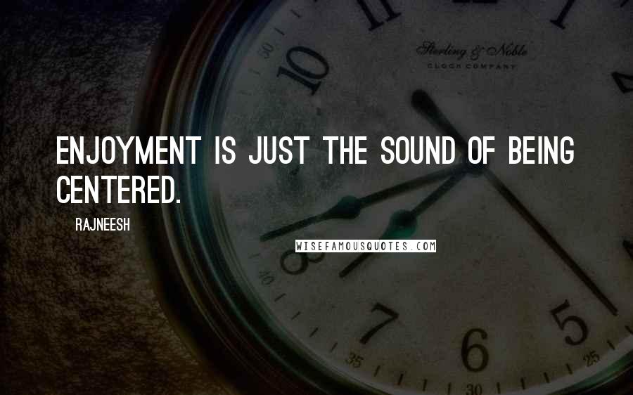 Rajneesh Quotes: Enjoyment is just the sound of being centered.