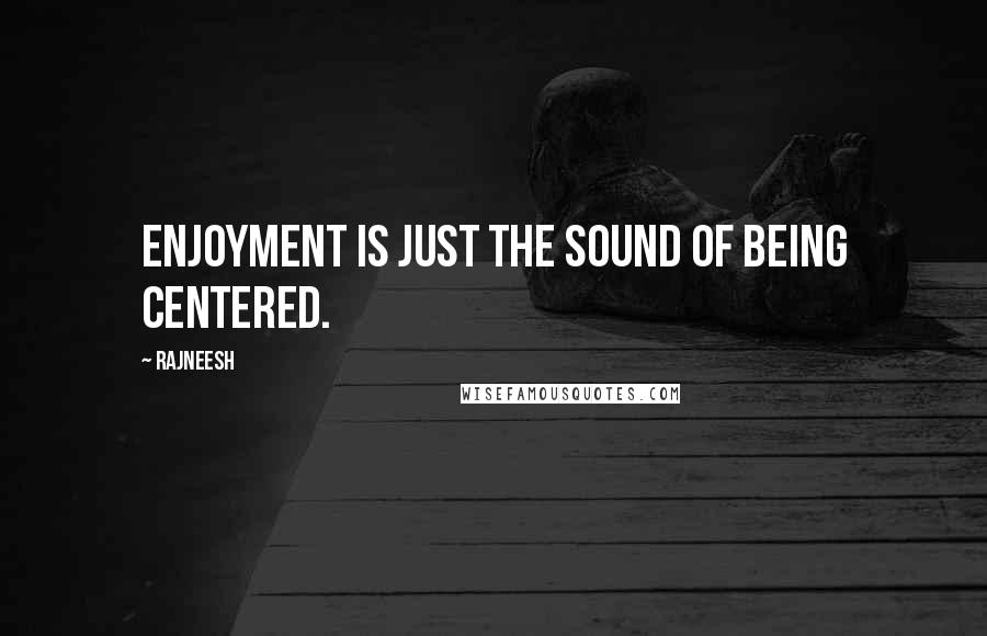 Rajneesh Quotes: Enjoyment is just the sound of being centered.