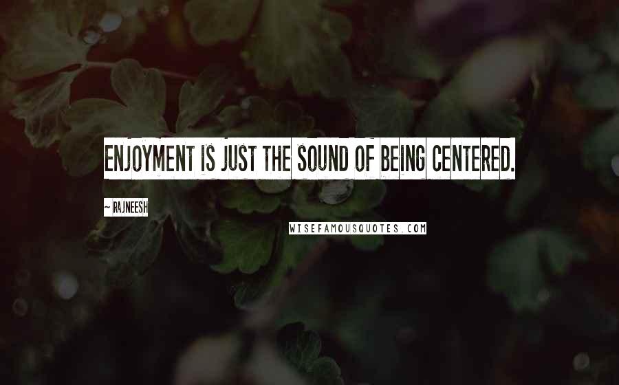 Rajneesh Quotes: Enjoyment is just the sound of being centered.