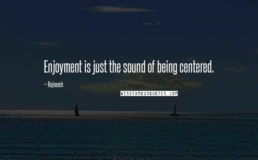 Rajneesh Quotes: Enjoyment is just the sound of being centered.