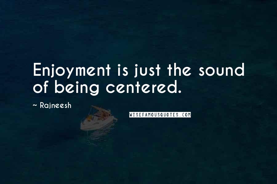 Rajneesh Quotes: Enjoyment is just the sound of being centered.