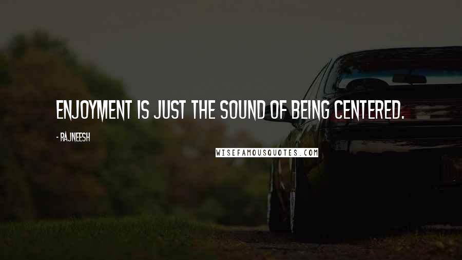 Rajneesh Quotes: Enjoyment is just the sound of being centered.