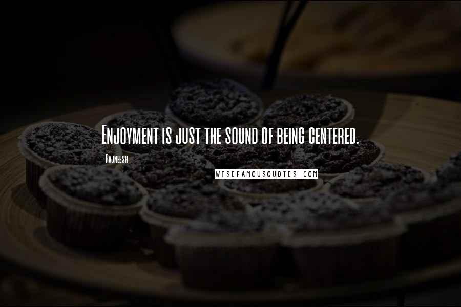 Rajneesh Quotes: Enjoyment is just the sound of being centered.