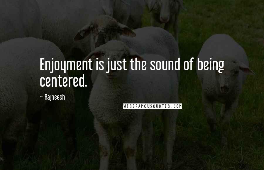 Rajneesh Quotes: Enjoyment is just the sound of being centered.