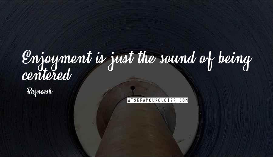 Rajneesh Quotes: Enjoyment is just the sound of being centered.