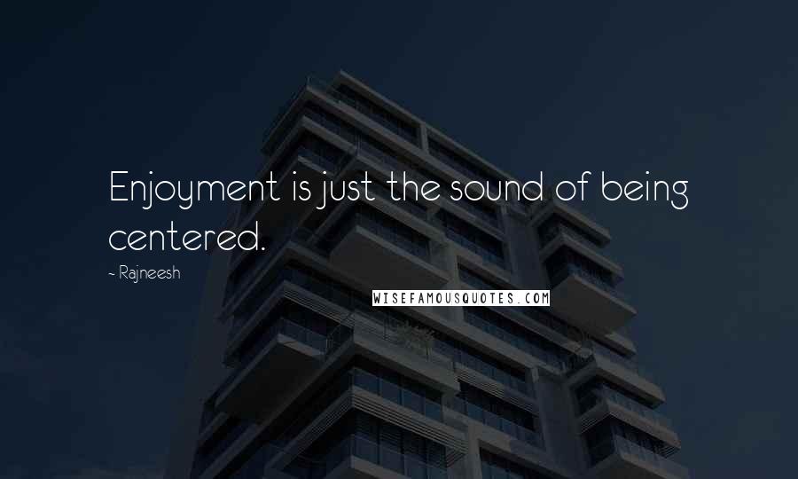 Rajneesh Quotes: Enjoyment is just the sound of being centered.