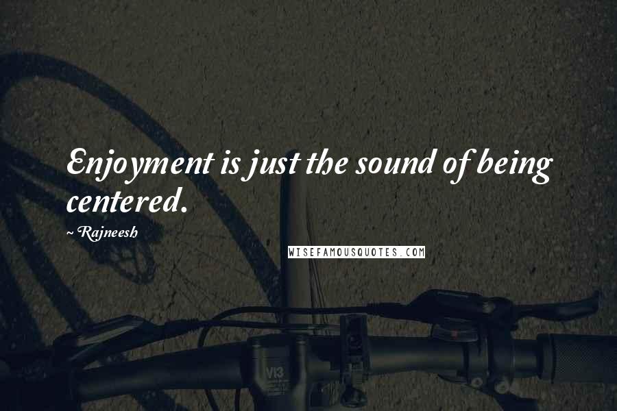 Rajneesh Quotes: Enjoyment is just the sound of being centered.