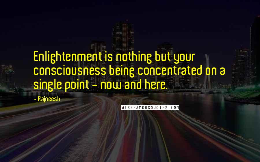 Rajneesh Quotes: Enlightenment is nothing but your consciousness being concentrated on a single point - now and here.