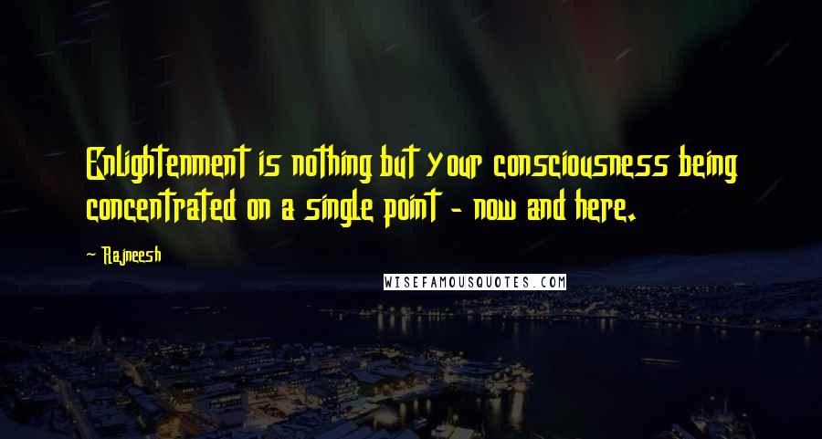 Rajneesh Quotes: Enlightenment is nothing but your consciousness being concentrated on a single point - now and here.