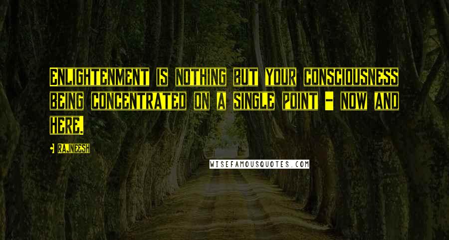 Rajneesh Quotes: Enlightenment is nothing but your consciousness being concentrated on a single point - now and here.