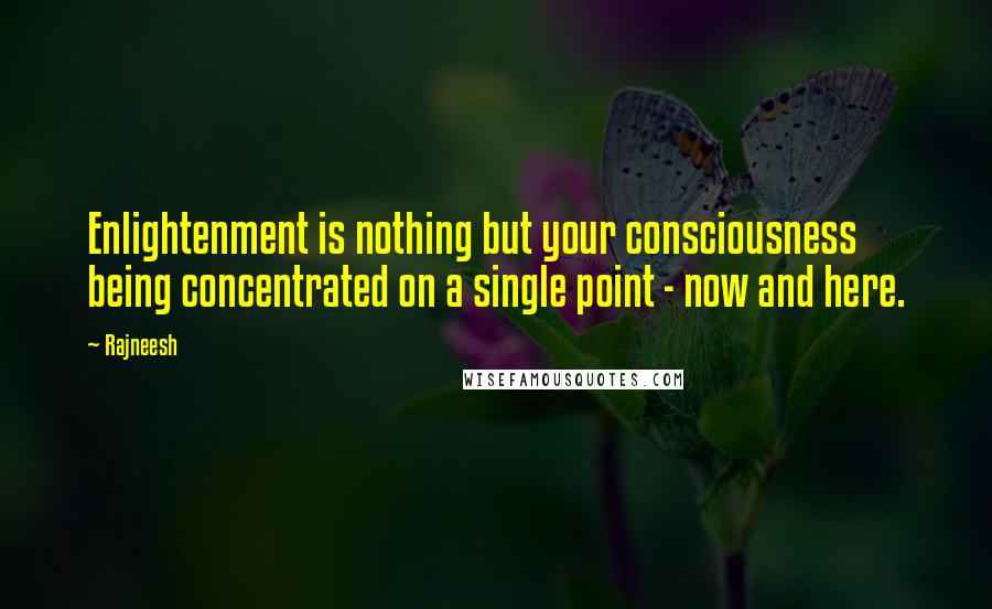 Rajneesh Quotes: Enlightenment is nothing but your consciousness being concentrated on a single point - now and here.