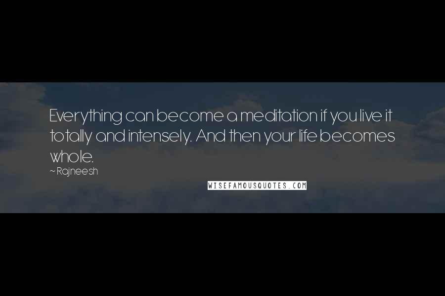 Rajneesh Quotes: Everything can become a meditation if you live it totally and intensely. And then your life becomes whole.