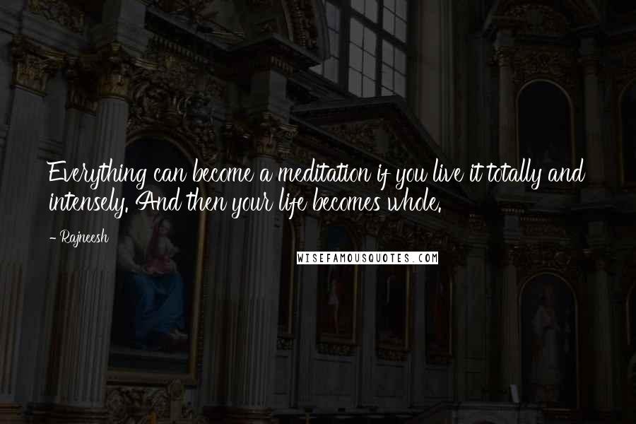 Rajneesh Quotes: Everything can become a meditation if you live it totally and intensely. And then your life becomes whole.