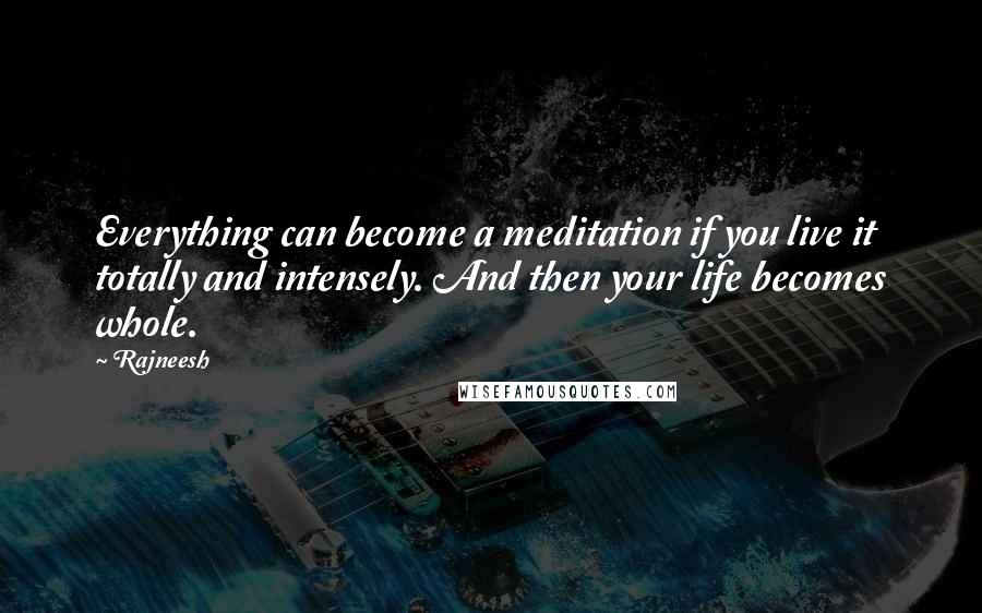 Rajneesh Quotes: Everything can become a meditation if you live it totally and intensely. And then your life becomes whole.