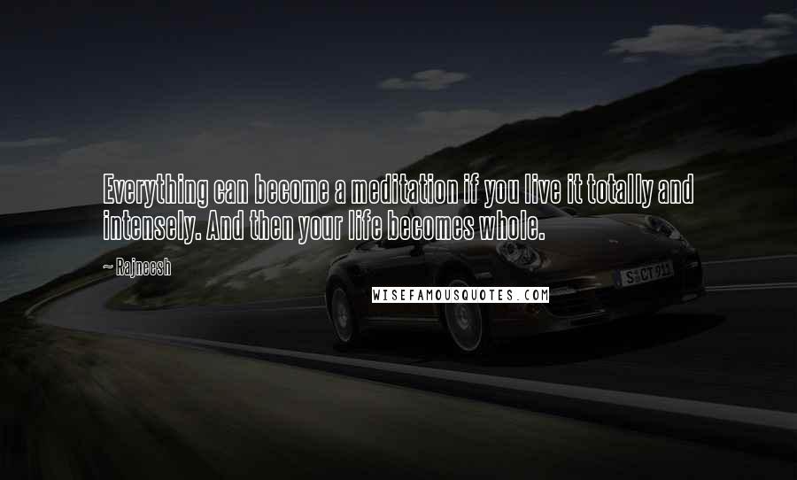 Rajneesh Quotes: Everything can become a meditation if you live it totally and intensely. And then your life becomes whole.