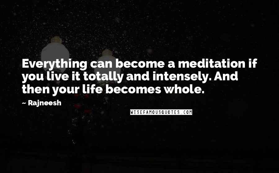 Rajneesh Quotes: Everything can become a meditation if you live it totally and intensely. And then your life becomes whole.