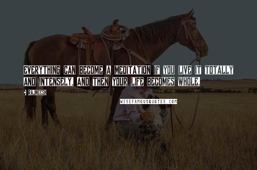 Rajneesh Quotes: Everything can become a meditation if you live it totally and intensely. And then your life becomes whole.