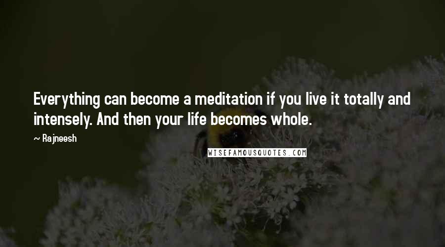 Rajneesh Quotes: Everything can become a meditation if you live it totally and intensely. And then your life becomes whole.
