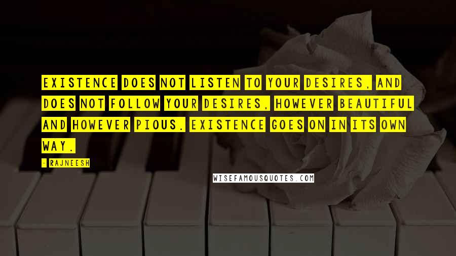 Rajneesh Quotes: Existence does not listen to your desires, and does not follow your desires, however beautiful and however pious. Existence goes on in its own way.