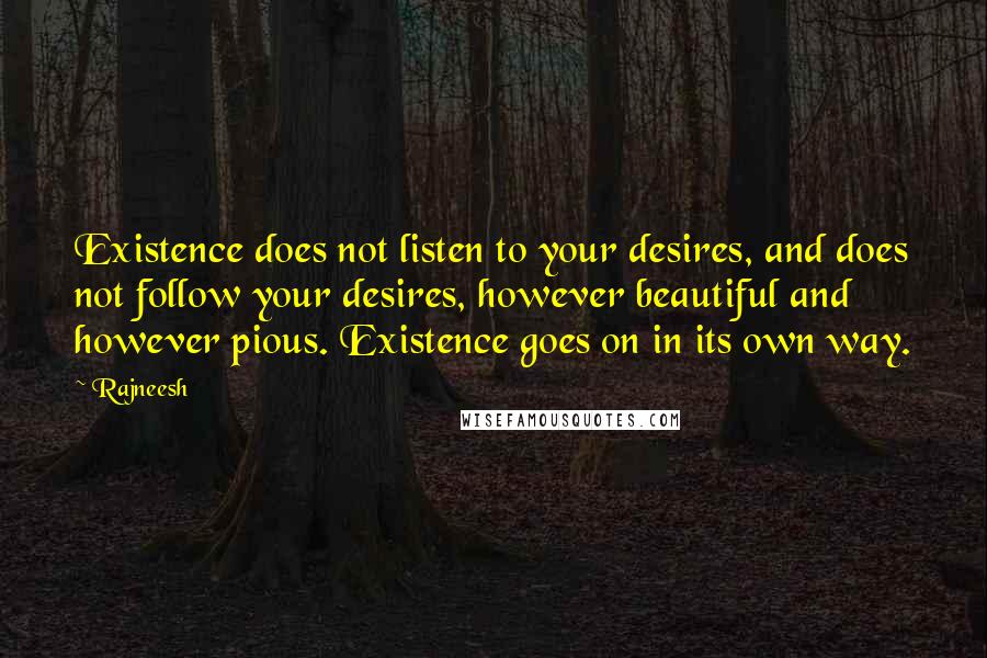 Rajneesh Quotes: Existence does not listen to your desires, and does not follow your desires, however beautiful and however pious. Existence goes on in its own way.