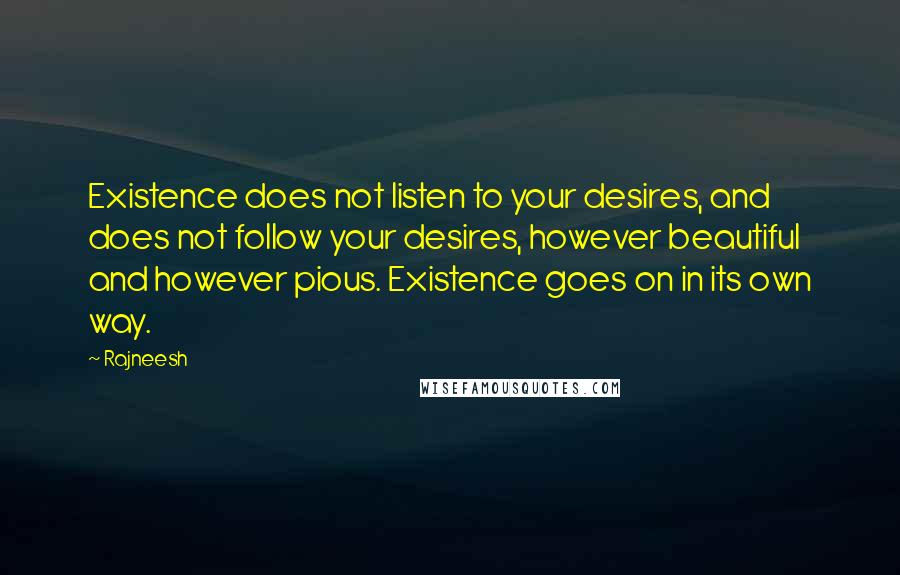 Rajneesh Quotes: Existence does not listen to your desires, and does not follow your desires, however beautiful and however pious. Existence goes on in its own way.