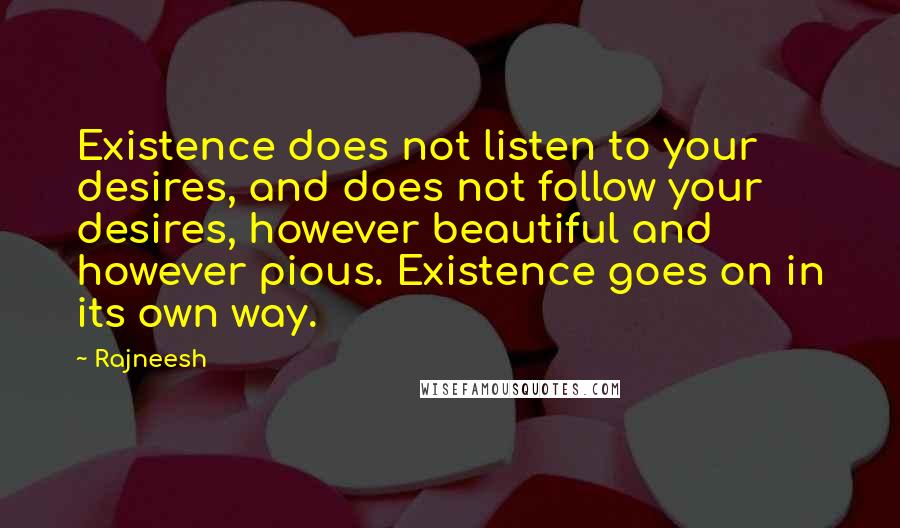 Rajneesh Quotes: Existence does not listen to your desires, and does not follow your desires, however beautiful and however pious. Existence goes on in its own way.