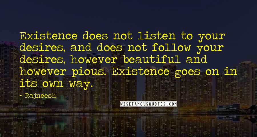 Rajneesh Quotes: Existence does not listen to your desires, and does not follow your desires, however beautiful and however pious. Existence goes on in its own way.