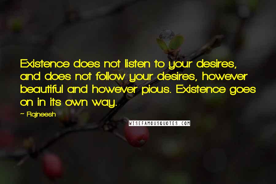 Rajneesh Quotes: Existence does not listen to your desires, and does not follow your desires, however beautiful and however pious. Existence goes on in its own way.