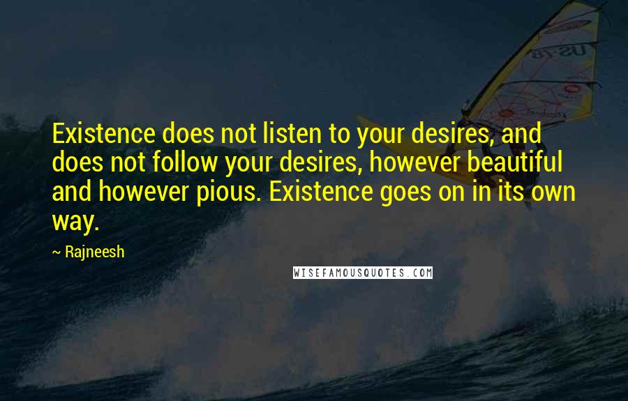 Rajneesh Quotes: Existence does not listen to your desires, and does not follow your desires, however beautiful and however pious. Existence goes on in its own way.