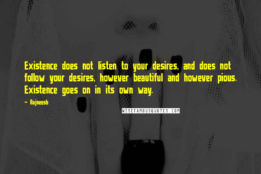 Rajneesh Quotes: Existence does not listen to your desires, and does not follow your desires, however beautiful and however pious. Existence goes on in its own way.