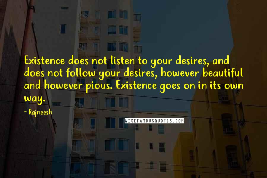 Rajneesh Quotes: Existence does not listen to your desires, and does not follow your desires, however beautiful and however pious. Existence goes on in its own way.