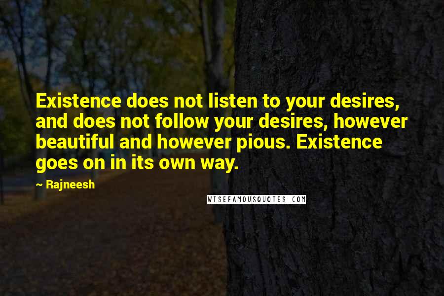 Rajneesh Quotes: Existence does not listen to your desires, and does not follow your desires, however beautiful and however pious. Existence goes on in its own way.